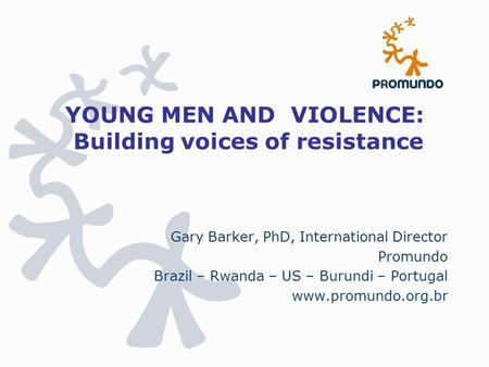 YOUNG MEN AND VIOLENCE: Building voices of resistance Gary Barker, PhD, International Director Promundo Brazil – Rwanda – US – Burundi – Portugal www.promundo.org.br.