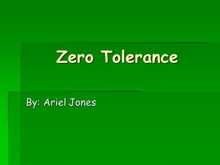 Zero Tolerance By: Ariel Jones. Why did I do this Presentation?  I know we have already discussed it in class…  Had a wonderful discussion on the topic.