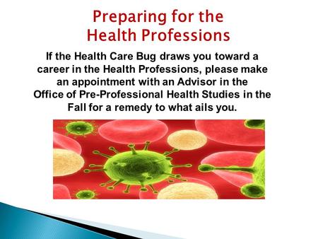 Preparing for the Health Professions If the Health Care Bug draws you toward a career in the Health Professions, please make an appointment with an Advisor.