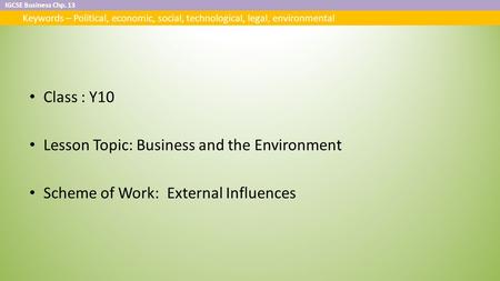 IGCSE Business Chp. 13 Keywords – Political, economic, social, technological, legal, environmental Class : Y10 Lesson Topic: Business and the Environment.