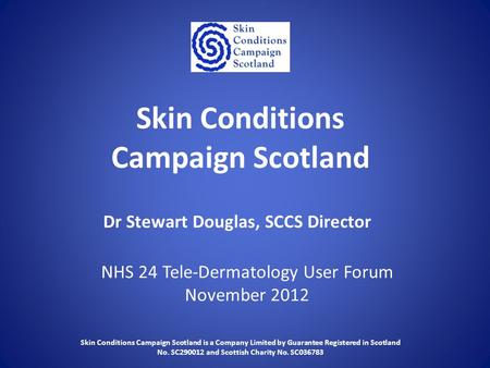 Skin Conditions Campaign Scotland NHS 24 Tele-Dermatology User Forum November 2012 Dr Stewart Douglas, SCCS Director Skin Conditions Campaign Scotland.