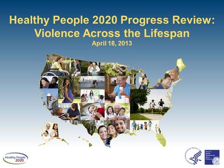 Healthy People 2020 Progress Review: Violence Across the Lifespan April 18, 2013.