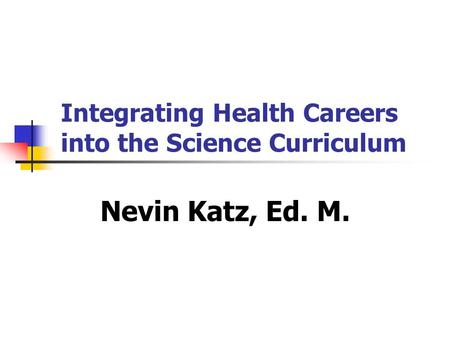 Integrating Health Careers into the Science Curriculum Nevin Katz, Ed. M.