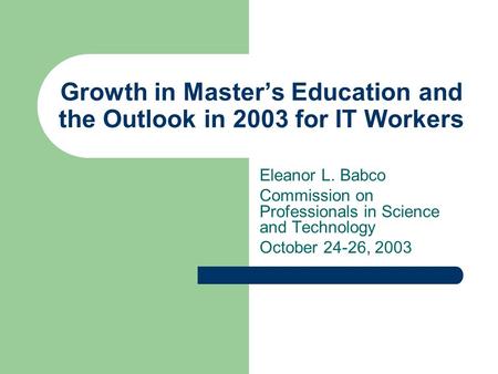 Growth in Master’s Education and the Outlook in 2003 for IT Workers Eleanor L. Babco Commission on Professionals in Science and Technology October 24-26,