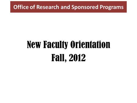 Office of Research and Sponsored Programs New Faculty Orientation Fall, 2012.
