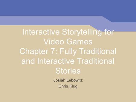 Interactive Storytelling for Video Games Chapter 7: Fully Traditional and Interactive Traditional Stories Josiah Lebowitz Chris Klug.