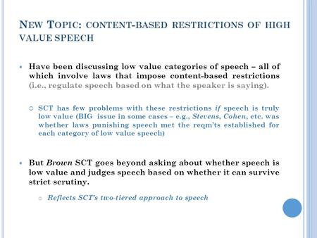 N EW T OPIC : CONTENT - BASED RESTRICTIONS OF HIGH VALUE SPEECH Have been discussing low value categories of speech – all of which involve laws that impose.