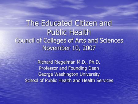 The Educated Citizen and Public Health Council of Colleges of Arts and Sciences November 10, 2007 Richard Riegelman M.D., Ph.D. Professor and Founding.