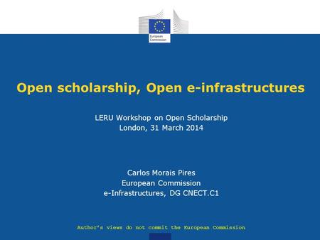 Open scholarship, Open e-infrastructures LERU Workshop on Open Scholarship London, 31 March 2014 Carlos Morais Pires European Commission e-Infrastructures,