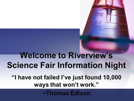 Welcome to Riverview’s Science Fair Information Night “I have not failed I’ve just found 10,000 ways that won’t work.” ~Thomas Edison.