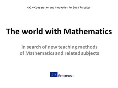 The world with Mathematics In search of new teaching methods of Mathematics and related subjects KA2 – Cooperation and Innovation for Good Practices.