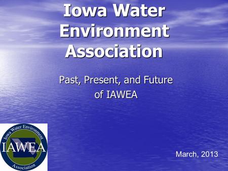 Iowa Water Environment Association Past, Present, and Future of IAWEA March, 2013.