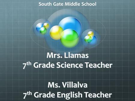 Mrs. Llamas 7 th Grade Science Teacher Ms. Villalva 7 th Grade English Teacher South Gate Middle School.