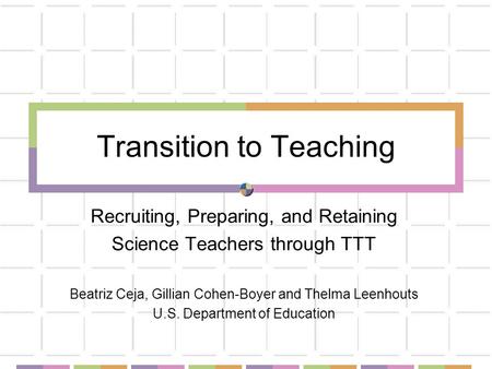 Transition to Teaching Recruiting, Preparing, and Retaining Science Teachers through TTT Beatriz Ceja, Gillian Cohen-Boyer and Thelma Leenhouts U.S. Department.