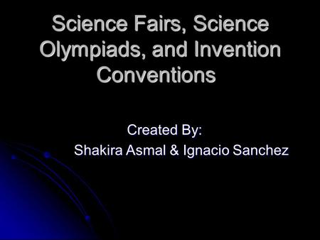 Science Fairs, Science Olympiads, and Invention Conventions Created By: Created By: Shakira Asmal & Ignacio Sanchez.