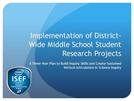 Implementation of District- Wide Middle School Student Research Projects A Three Year Plan to Build Inquiry Skills and Create Sustained Vertical Articulation.