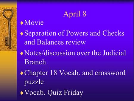 April 8  Movie  Separation of Powers and Checks and Balances review  Notes/discussion over the Judicial Branch  Chapter 18 Vocab. and crossword puzzle.