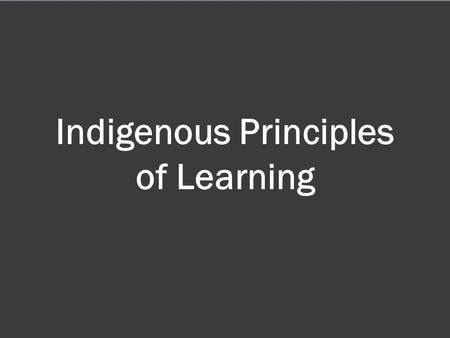 Indigenous Principles of Learning.  Learning ultimately supports the well-being of the self, the family, the community, the land, the spirits, and the.