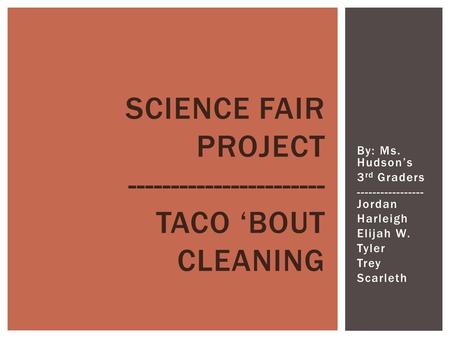 By: Ms. Hudson’s 3 rd Graders ----------------- Jordan Harleigh Elijah W. Tyler Trey Scarleth SCIENCE FAIR PROJECT ----------------------- TACO ‘BOUT CLEANING.