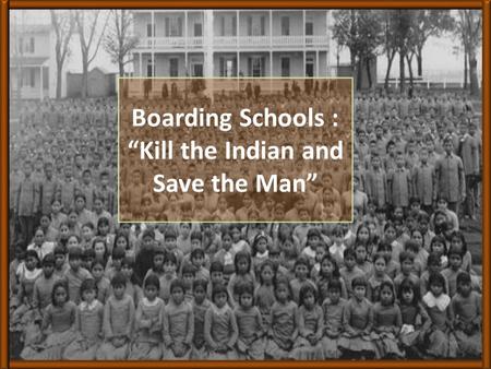 Boarding Schools : “Kill the Indian and Save the Man”