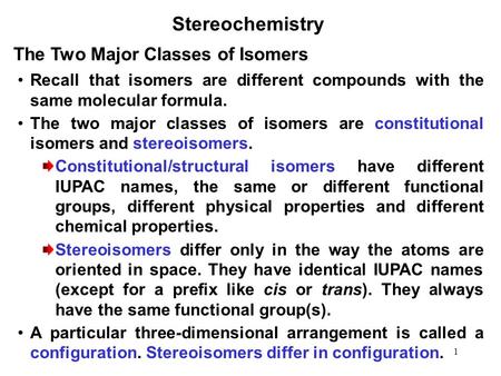 1 Stereochemistry Recall that isomers are different compounds with the same molecular formula. The two major classes of isomers are constitutional isomers.