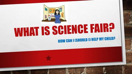 WHAT IS SCIENCE FAIR? HOW CAN I (SHOULD I) HELP MY CHILD?