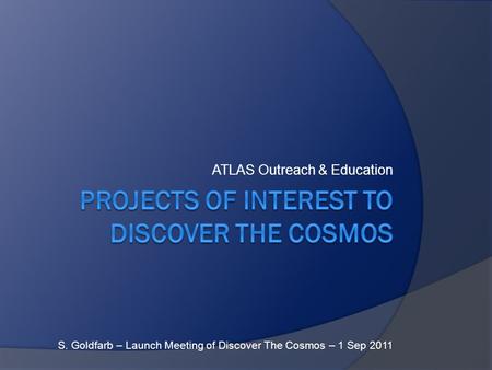 ATLAS Outreach & Education S. Goldfarb – Launch Meeting of Discover The Cosmos – 1 Sep 2011.