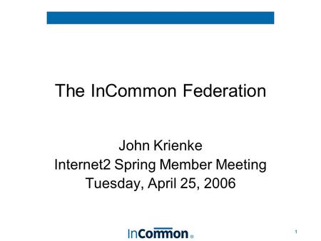 1 The InCommon Federation John Krienke Internet2 Spring Member Meeting Tuesday, April 25, 2006.