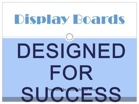 DESIGNED FOR SUCCESS Display Boards Presented by Cassandra de Wood.