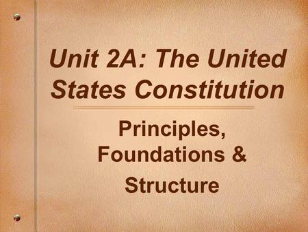 Unit 2A: The United States Constitution Principles, Foundations & Structure.