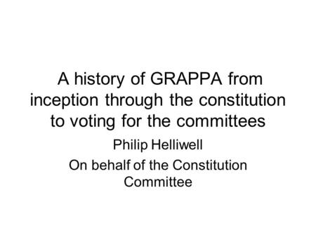 A history of GRAPPA from inception through the constitution to voting for the committees Philip Helliwell On behalf of the Constitution Committee.