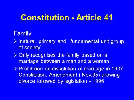 Constitution - Article 41 Family  ‘natural, primary and fundamental unit group of society’  Only recognises the family based on a marriage between a.