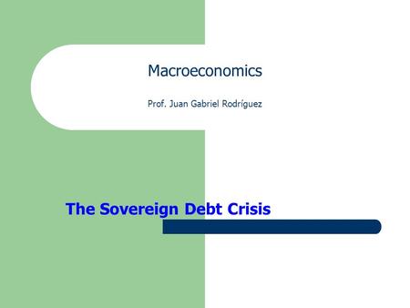 Macroeconomics Prof. Juan Gabriel Rodríguez The Sovereign Debt Crisis.