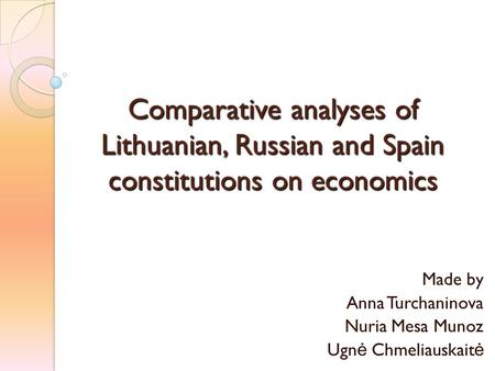 Comparative analyses of Lithuanian, Russian and Spain constitutions on economics Made by Anna Turchaninova Nuria Mesa Munoz Ugn ė Chmeliauskait ė.