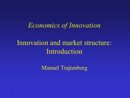 1 Economics of Innovation Innovation and market structure: Introduction Manuel Trajtenberg.