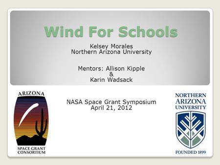 Wind For Schools Kelsey Morales Northern Arizona University Mentors: Allison Kipple & Karin Wadsack NASA Space Grant Symposium April 21, 2012.