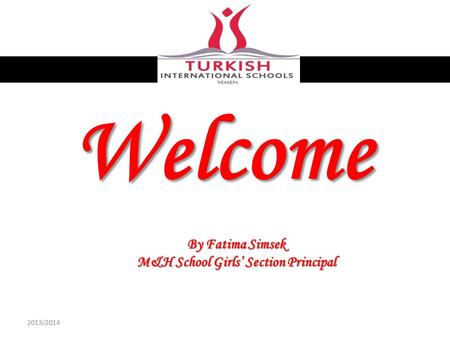 Welcome By Fatima Simsek M&H School Girls’ Section Principal 2013/2014.