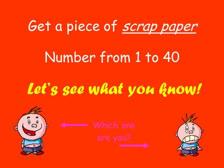 Get a piece of scrap paper Number from 1 to 40 Let’s see what you know! Which one are you?