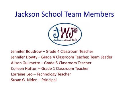 Jackson School Team Members Jennifer Boudrow – Grade 4 Classroom Teacher Jennifer Dowty – Grade 4 Classroom Teacher, Team Leader Alison Guilmette – Grade.