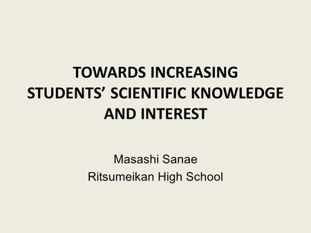 TOWARDS INCREASING STUDENTS’ SCIENTIFIC KNOWLEDGE AND INTEREST Masashi Sanae Ritsumeikan High School.