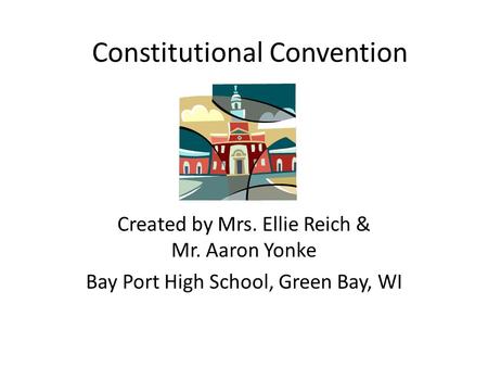 Constitutional Convention Created by Mrs. Ellie Reich & Mr. Aaron Yonke Bay Port High School, Green Bay, WI.