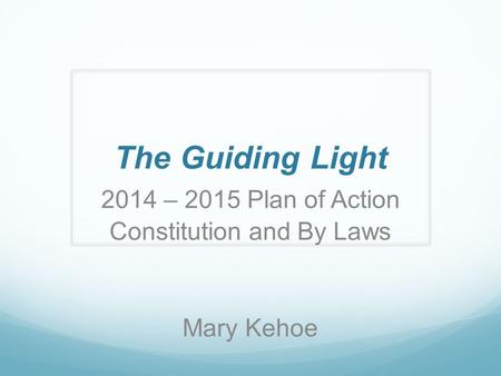The Guiding Light 2014 – 2015 Plan of Action Constitution and By Laws Mary Kehoe.