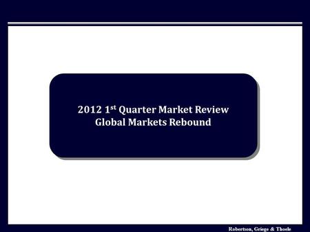 Robertson, Griege & Thoele Investment Market Analysis January 2006 2012 1 st Quarter Market Review Global Markets Rebound 2012 1 st Quarter Market Review.