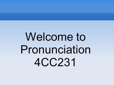 Welcome to Pronunciation 4CC231. see big cup stop cap bike lake egg toe Do it / now The cow / is sick How is / your friend? Somewhere / over the rainbow.