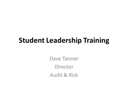 Student Leadership Training Dave Tanner Director Audit & Risk.
