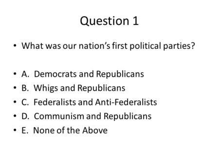 Question 1 What was our nation’s first political parties? A. Democrats and Republicans B. Whigs and Republicans C. Federalists and Anti-Federalists D.