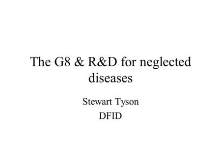 The G8 & R&D for neglected diseases Stewart Tyson DFID.