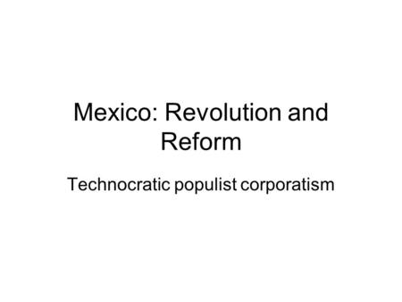 Mexico: Revolution and Reform Technocratic populist corporatism.