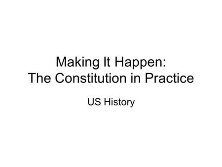 Making It Happen: The Constitution in Practice US History.