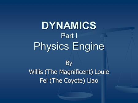 DYNAMICS Part I Physics Engine By Willis (The Magnificent) Louie Fei (The Coyote) Liao.